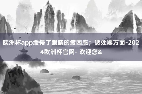 欧洲杯app缓慢了眼睛的疲困感；惩处器方面-2024欧洲杯官网- 欢迎您&