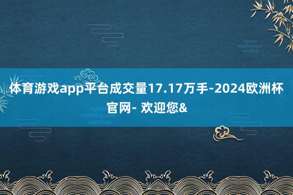 体育游戏app平台成交量17.17万手-2024欧洲杯官网- 欢迎您&