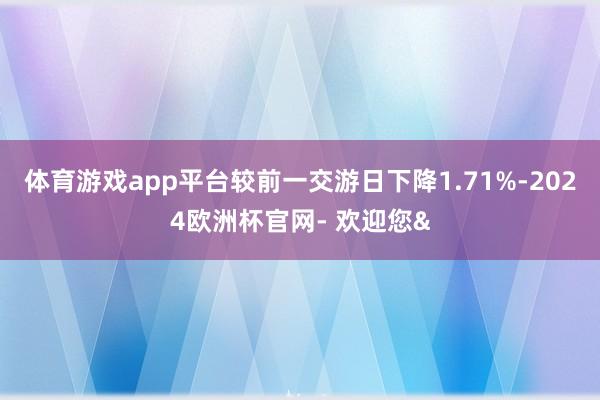 体育游戏app平台较前一交游日下降1.71%-2024欧洲杯官网- 欢迎您&