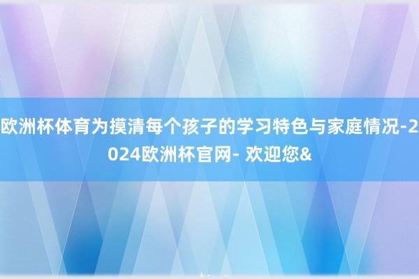 欧洲杯体育为摸清每个孩子的学习特色与家庭情况-2024欧洲杯官网- 欢迎您&
