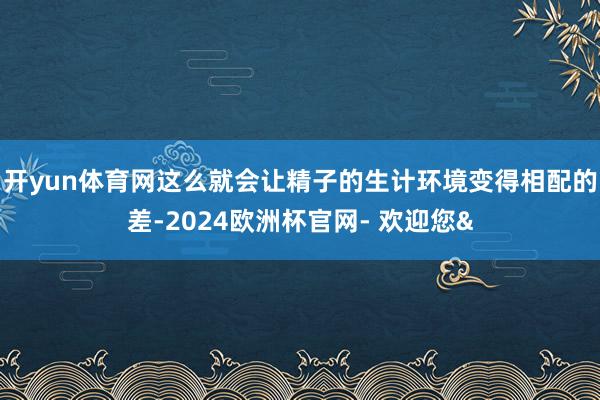 开yun体育网这么就会让精子的生计环境变得相配的差-2024欧洲杯官网- 欢迎您&
