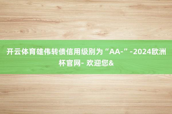 开云体育雄伟转债信用级别为“AA-”-2024欧洲杯官网- 欢迎您&