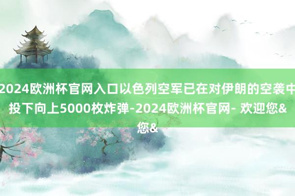 2024欧洲杯官网入口以色列空军已在对伊朗的空袭中投下向上5000枚炸弹-2024欧洲杯官网- 欢迎您&