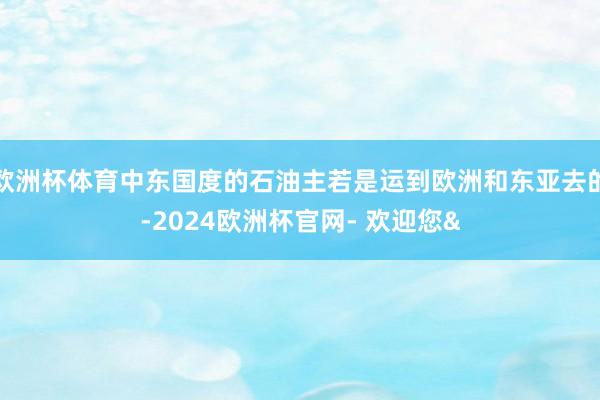 欧洲杯体育中东国度的石油主若是运到欧洲和东亚去的-2024欧洲杯官网- 欢迎您&