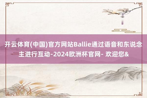 开云体育(中国)官方网站Ballie通过语音和东说念主进行互动-2024欧洲杯官网- 欢迎您&