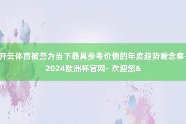开云体育被誉为当下最具参考价值的年度趋势瞻念察-2024欧洲杯官网- 欢迎您&