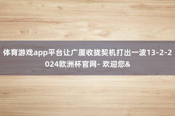 体育游戏app平台让广厦收拢契机打出一波13-2-2024欧洲杯官网- 欢迎您&