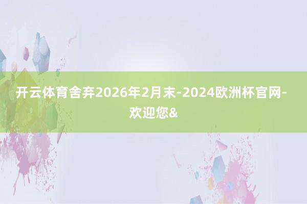 开云体育舍弃2026年2月末-2024欧洲杯官网- 欢迎您&