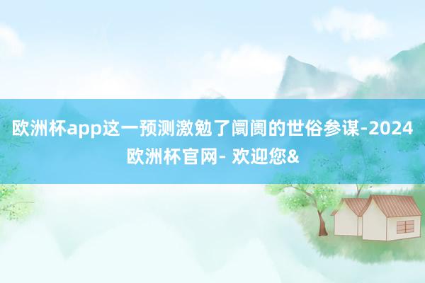 欧洲杯app这一预测激勉了阛阓的世俗参谋-2024欧洲杯官网- 欢迎您&