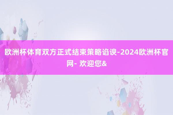 欧洲杯体育双方正式结束策略谄谀-2024欧洲杯官网- 欢迎您&
