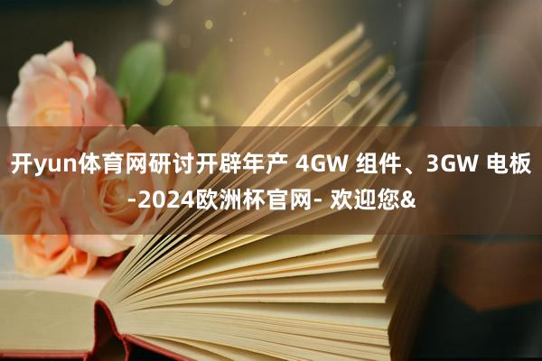 开yun体育网研讨开辟年产 4GW 组件、3GW 电板-2024欧洲杯官网- 欢迎您&