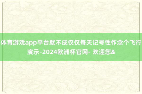 体育游戏app平台就不成仅仅每天记号性作念个飞行演示-2024欧洲杯官网- 欢迎您&