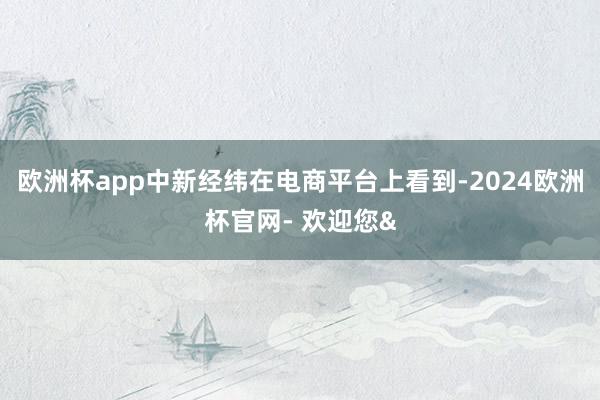欧洲杯app中新经纬在电商平台上看到-2024欧洲杯官网- 欢迎您&