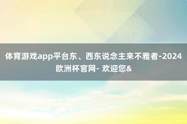 体育游戏app平台东、西东说念主来不雅者-2024欧洲杯官网- 欢迎您&