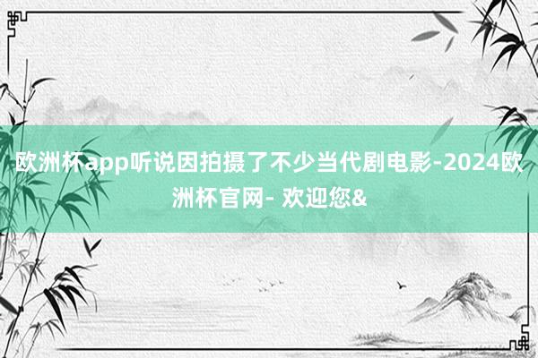 欧洲杯app听说因拍摄了不少当代剧电影-2024欧洲杯官网- 欢迎您&