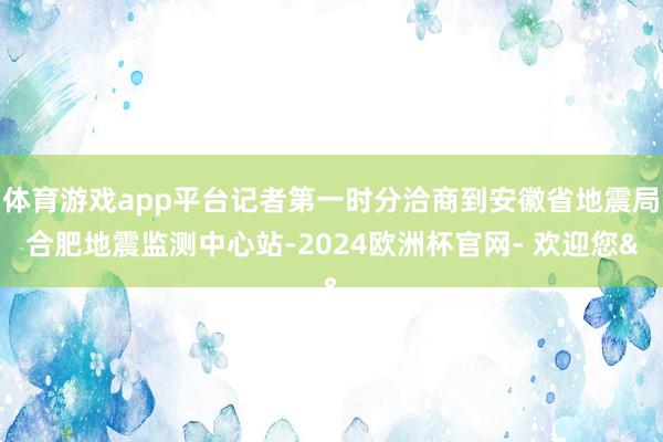 体育游戏app平台记者第一时分洽商到安徽省地震局合肥地震监测中心站-2024欧洲杯官网- 欢迎您&