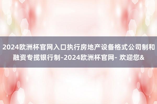 2024欧洲杯官网入口执行房地产设备格式公司制和融资专揽银行制-2024欧洲杯官网- 欢迎您&