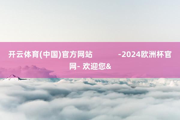 开云体育(中国)官方网站            -2024欧洲杯官网- 欢迎您&