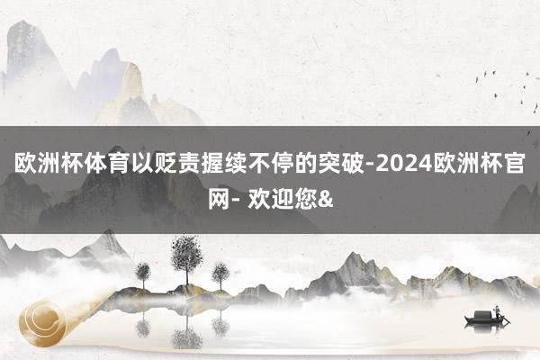 欧洲杯体育以贬责握续不停的突破-2024欧洲杯官网- 欢迎您&