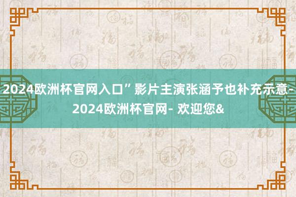 2024欧洲杯官网入口”影片主演张涵予也补充示意-2024欧洲杯官网- 欢迎您&