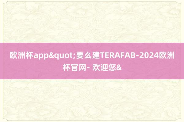 欧洲杯app"要么建TERAFAB-2024欧洲杯官网- 欢迎您&