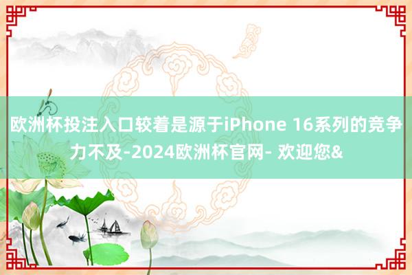 欧洲杯投注入口较着是源于iPhone 16系列的竞争力不及-2024欧洲杯官网- 欢迎您&