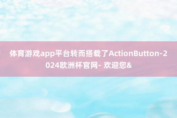 体育游戏app平台转而搭载了ActionButton-2024欧洲杯官网- 欢迎您&