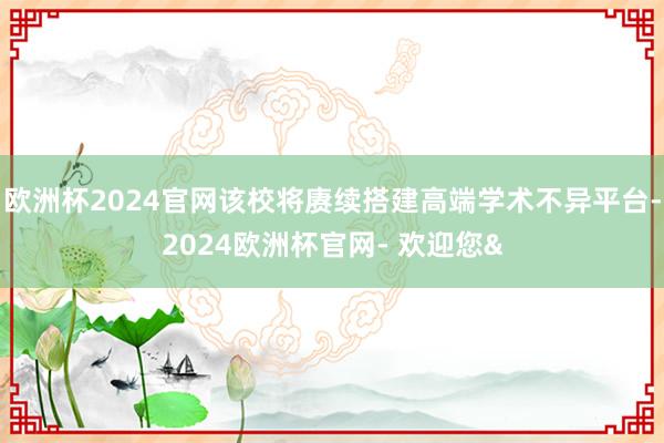 欧洲杯2024官网该校将赓续搭建高端学术不异平台-2024欧洲杯官网- 欢迎您&