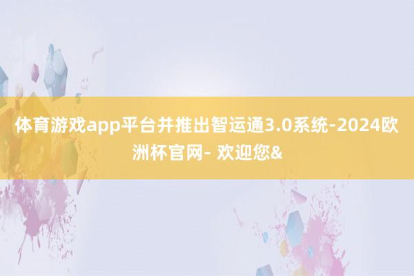 体育游戏app平台并推出智运通3.0系统-2024欧洲杯官网- 欢迎您&