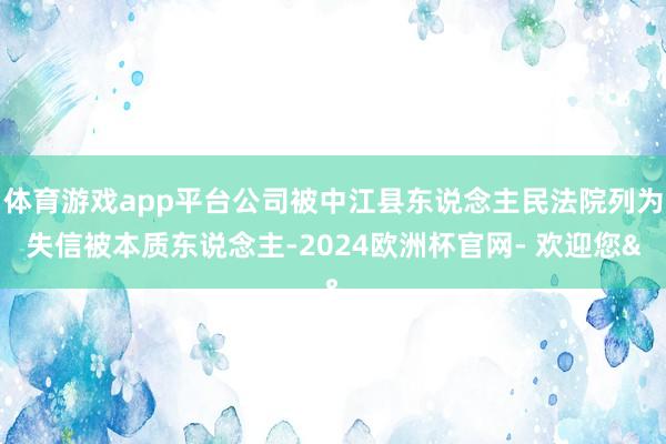 体育游戏app平台公司被中江县东说念主民法院列为失信被本质东说念主-2024欧洲杯官网- 欢迎您&