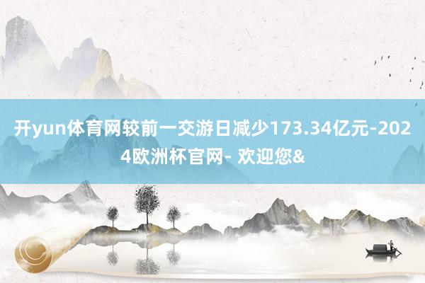 开yun体育网较前一交游日减少173.34亿元-2024欧洲杯官网- 欢迎您&