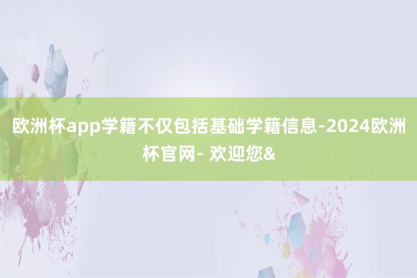 欧洲杯app学籍不仅包括基础学籍信息-2024欧洲杯官网- 欢迎您&