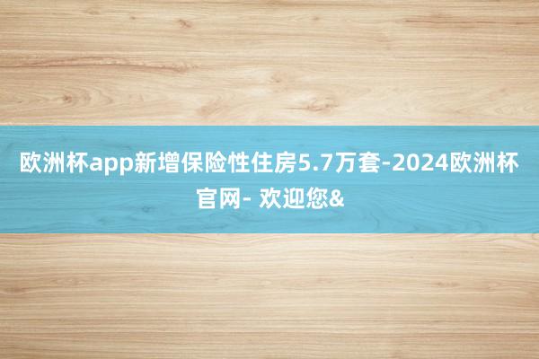 欧洲杯app新增保险性住房5.7万套-2024欧洲杯官网- 欢迎您&