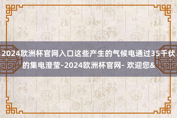 2024欧洲杯官网入口这些产生的气候电通过35千伏的集电澄莹-2024欧洲杯官网- 欢迎您&