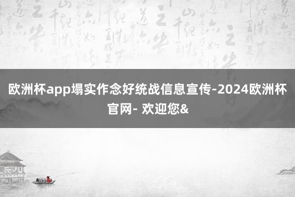 欧洲杯app塌实作念好统战信息宣传-2024欧洲杯官网- 欢迎您&
