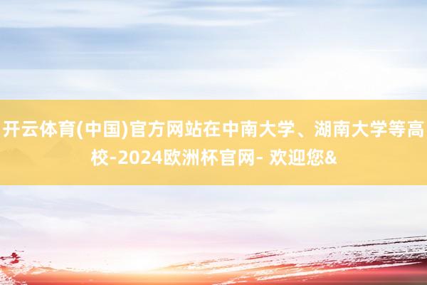 开云体育(中国)官方网站在中南大学、湖南大学等高校-2024欧洲杯官网- 欢迎您&