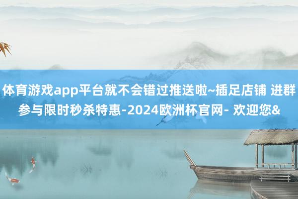 体育游戏app平台就不会错过推送啦~插足店铺 进群参与限时秒杀特惠-2024欧洲杯官网- 欢迎您&
