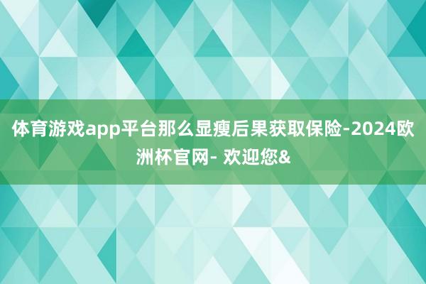 体育游戏app平台那么显瘦后果获取保险-2024欧洲杯官网- 欢迎您&