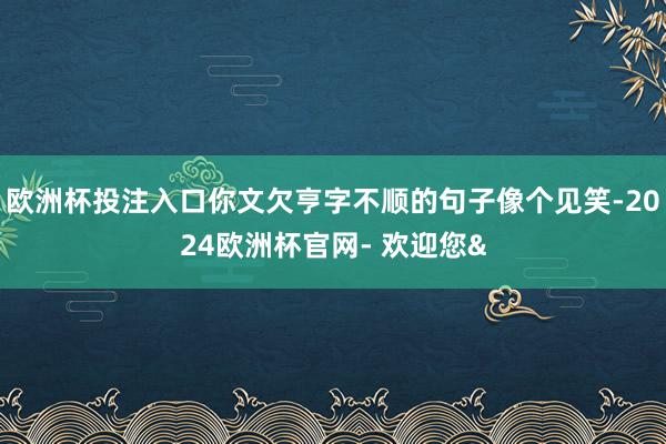 欧洲杯投注入口你文欠亨字不顺的句子像个见笑-2024欧洲杯官网- 欢迎您&