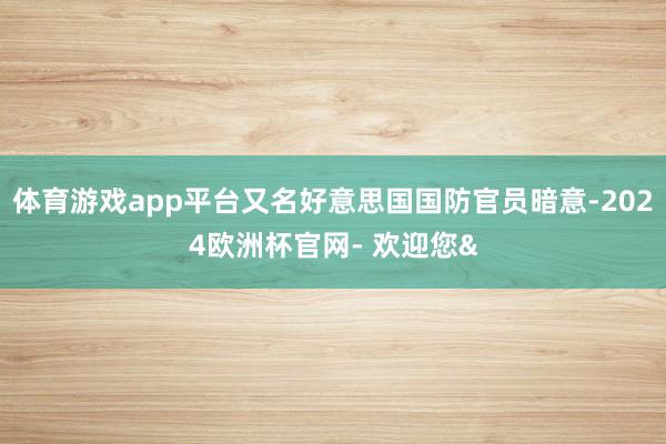 体育游戏app平台又名好意思国国防官员暗意-2024欧洲杯官网- 欢迎您&