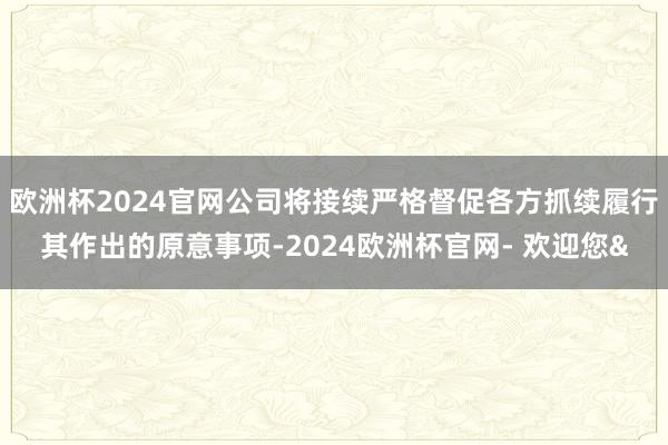 欧洲杯2024官网公司将接续严格督促各方抓续履行其作出的原意事项-2024欧洲杯官网- 欢迎您&