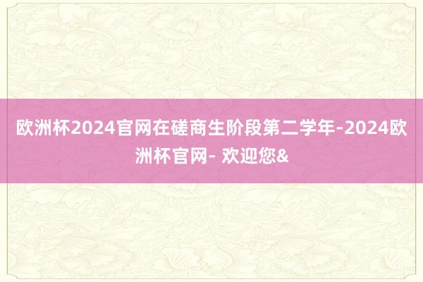 欧洲杯2024官网在磋商生阶段第二学年-2024欧洲杯官网- 欢迎您&