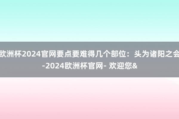 欧洲杯2024官网要点要难得几个部位：头为诸阳之会-2024欧洲杯官网- 欢迎您&