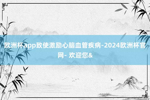 欧洲杯app致使激励心脑血管疾病-2024欧洲杯官网- 欢迎您&