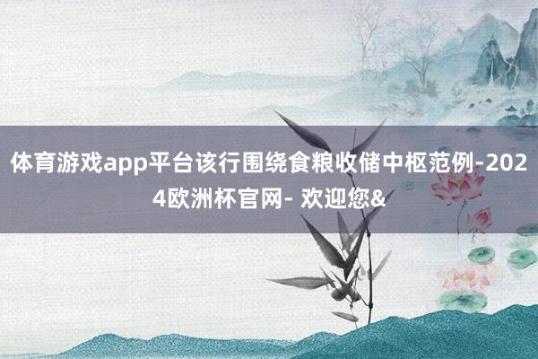 体育游戏app平台该行围绕食粮收储中枢范例-2024欧洲杯官网- 欢迎您&