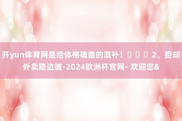 开yun体育网是给体格确凿的滋补！❤️⭐2、拒却外卖路边摊-2024欧洲杯官网- 欢迎您&