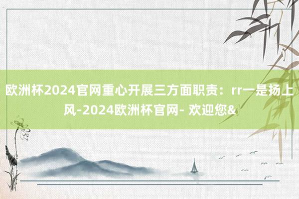 欧洲杯2024官网重心开展三方面职责：rr一是扬上风-2024欧洲杯官网- 欢迎您&