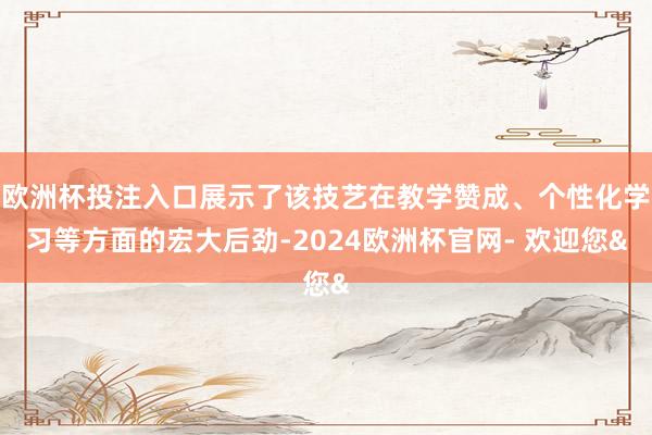 欧洲杯投注入口展示了该技艺在教学赞成、个性化学习等方面的宏大后劲-2024欧洲杯官网- 欢迎您&