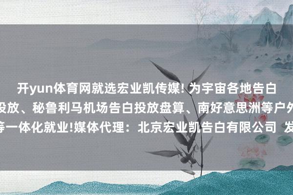 开yun体育网就选宏业凯传媒! 为宇宙各地告白主提供秘鲁购物中心告白投放、秘鲁利马机场告白投放盘算、南好意思洲等户外大屏告白报价等一体化就业!媒体代理：北京宏业凯告白有限公司  发布于：山东省-2024欧洲杯官网- 欢迎您&