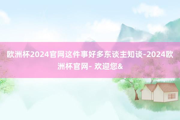 欧洲杯2024官网这件事好多东谈主知谈-2024欧洲杯官网- 欢迎您&